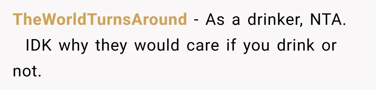 TheWorldTurnsAround − As a drinker, NTA.   IDK why they would care if you drink or not.