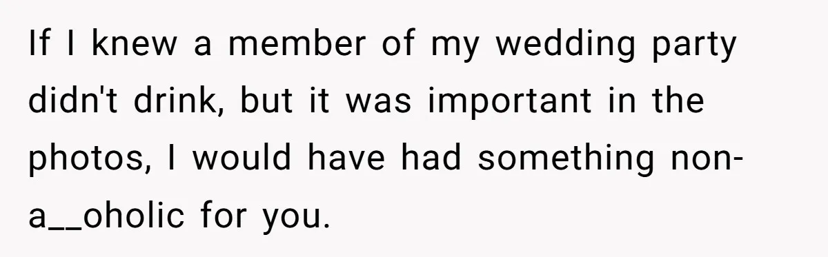 If I knew a member of my wedding party didn't drink, but it was important in the photos, I would have had something non-a__oholic for you.
