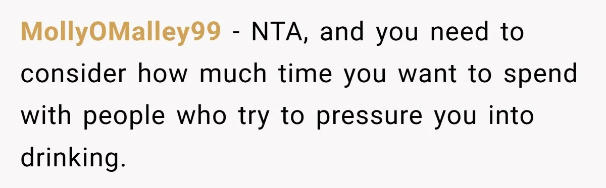 MollyOMalley99 − NTA, and you need to consider how much time you want to spend with people who try to pressure you into drinking.