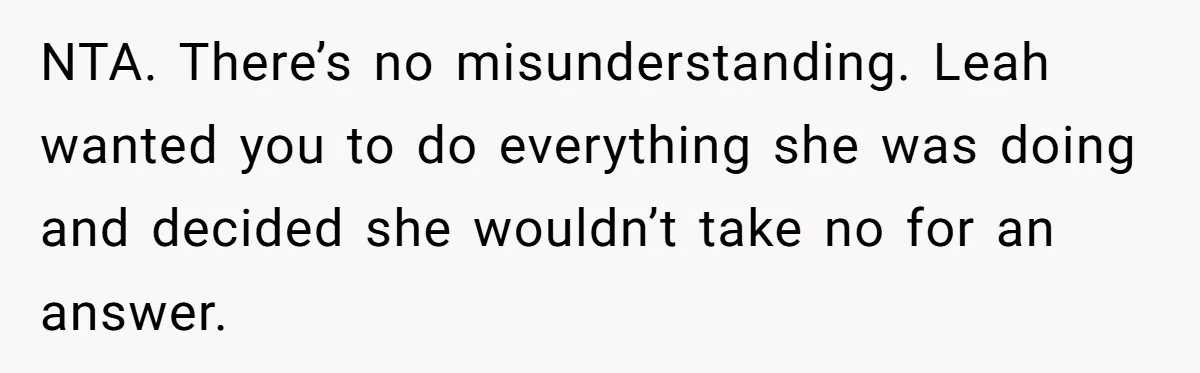 NTA. There’s no misunderstanding. Leah wanted you to do everything she was doing and decided she wouldn’t take no for an answer.