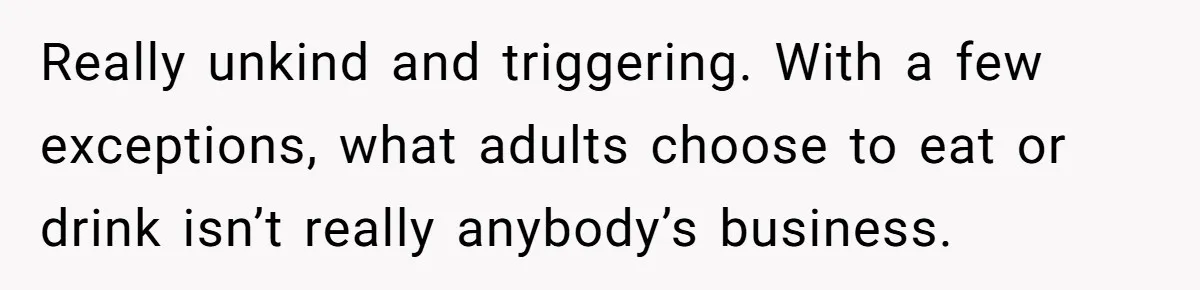 Really unkind and triggering. With a few exceptions, what adults choose to eat or drink isn’t really anybody’s business.