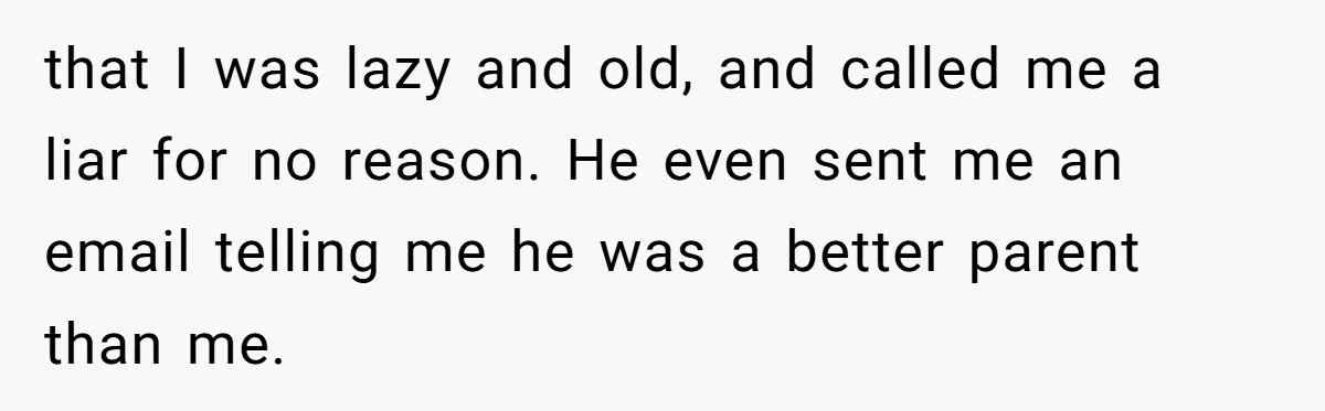 that I was lazy and old, and called me a liar for no reason. He even sent me an email telling me he was a better parent than me.