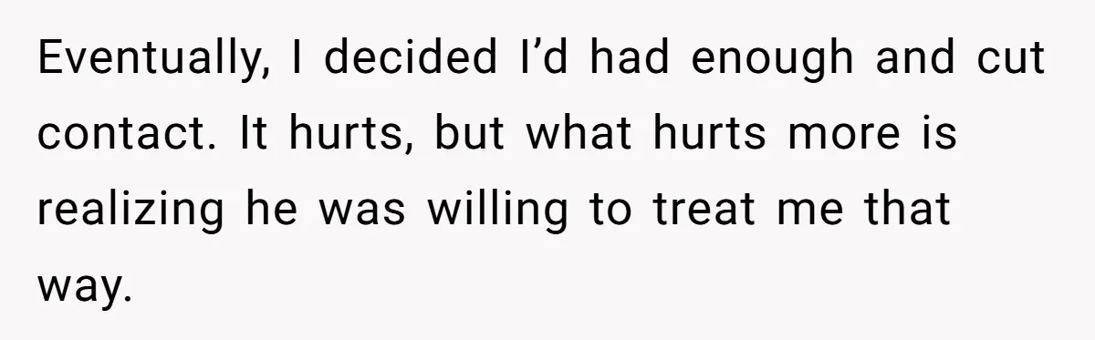 Eventually, I decided I’d had enough and cut contact. It hurts, but what hurts more is realizing he was willing to treat me that way.