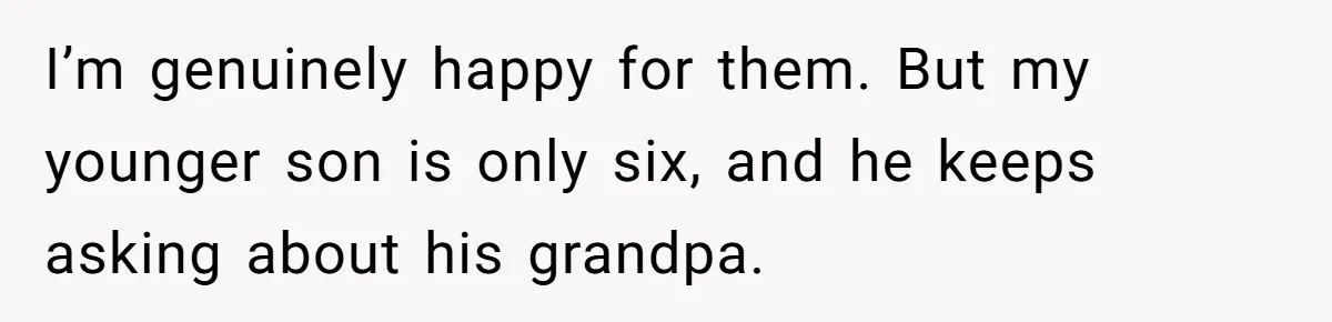 I’m genuinely happy for them. But my younger son is only six, and he keeps asking about his grandpa.