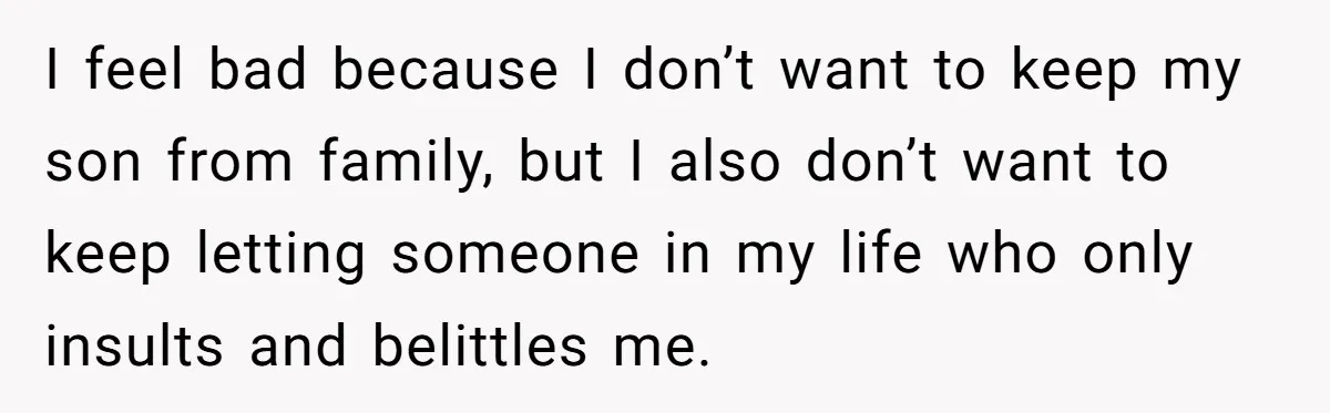 I feel bad because I don’t want to keep my son from family, but I also don’t want to keep letting someone in my life who only insults and belittles...