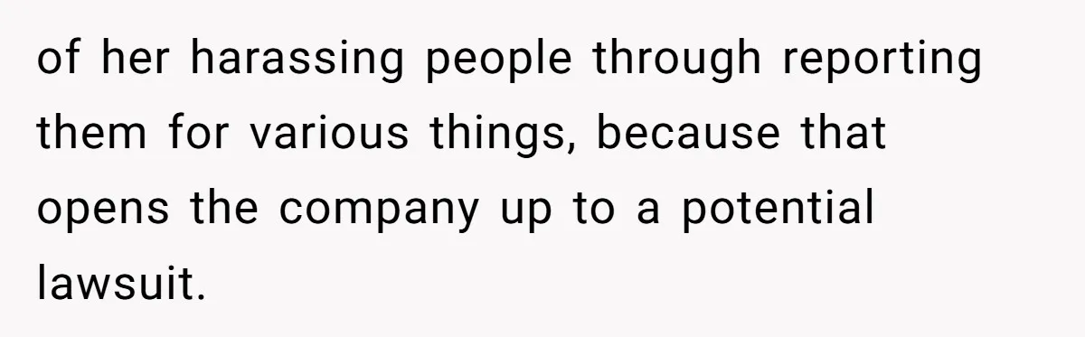 of her harassing people through reporting them for various things, because that opens the company up to a potential lawsuit.