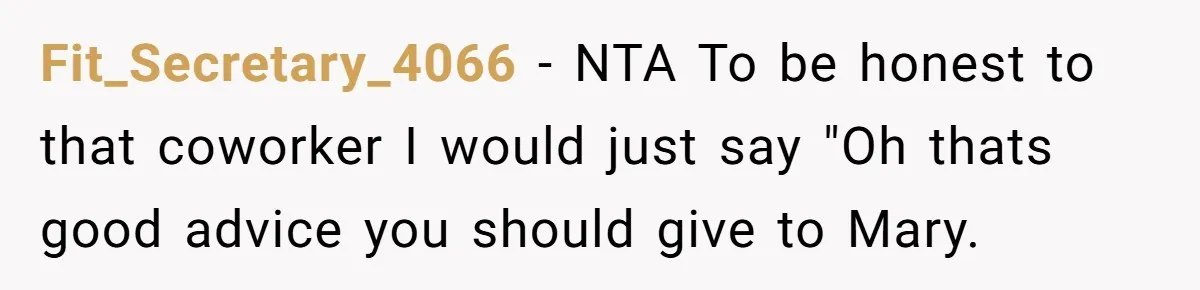 Fit_Secretary_4066 − NTA To be honest to that coworker I would just say "Oh thats good advice you should give to Mary.