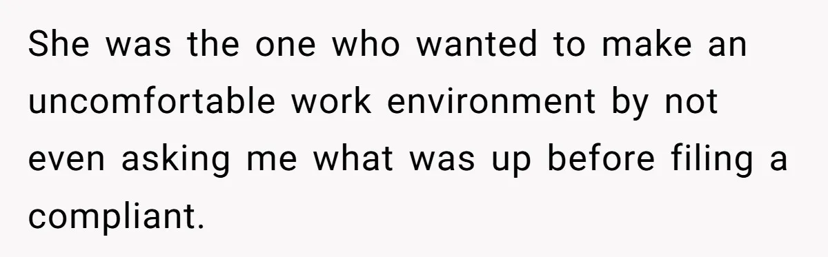 She was the one who wanted to make an uncomfortable work environment by not even asking me what was up before filing a compliant.