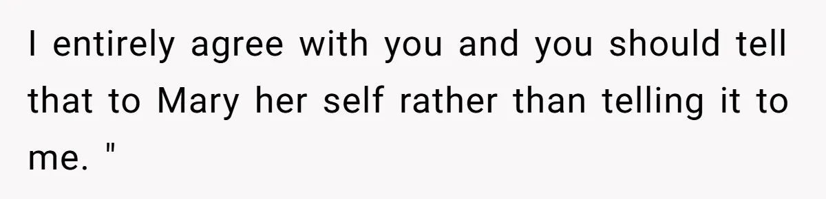 I entirely agree with you and you should tell that to Mary her self rather than telling it to me. "