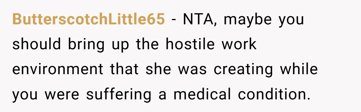 ButterscotchLittle65 − NTA, maybe you should bring up the hostile work environment that she was creating while you were suffering a medical condition.