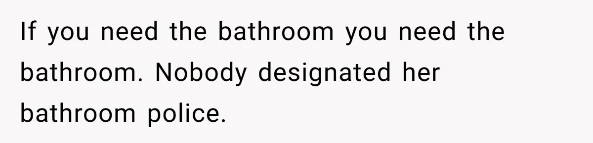 If you need the bathroom you need the bathroom. Nobody designated her bathroom police.