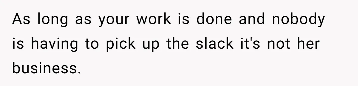 As long as your work is done and nobody is having to pick up the slack it's not her business.
