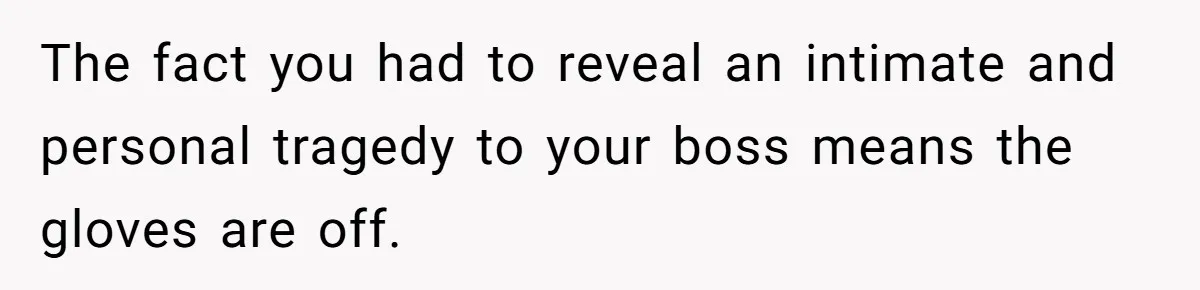 The fact you had to reveal an intimate and personal tragedy to your boss means the gloves are off.