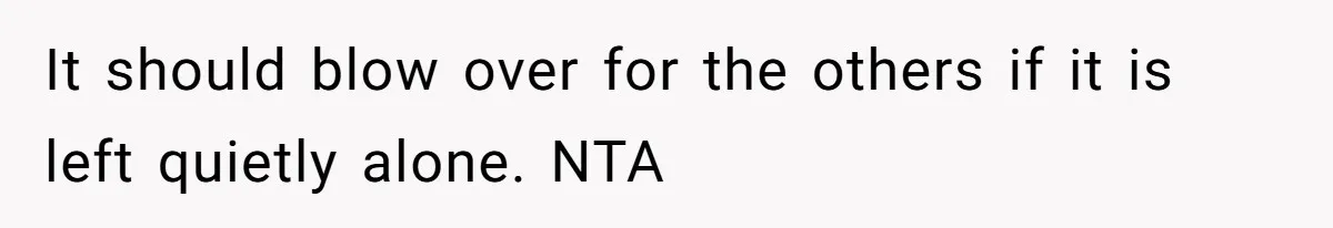 It should blow over for the others if it is left quietly alone. NTA