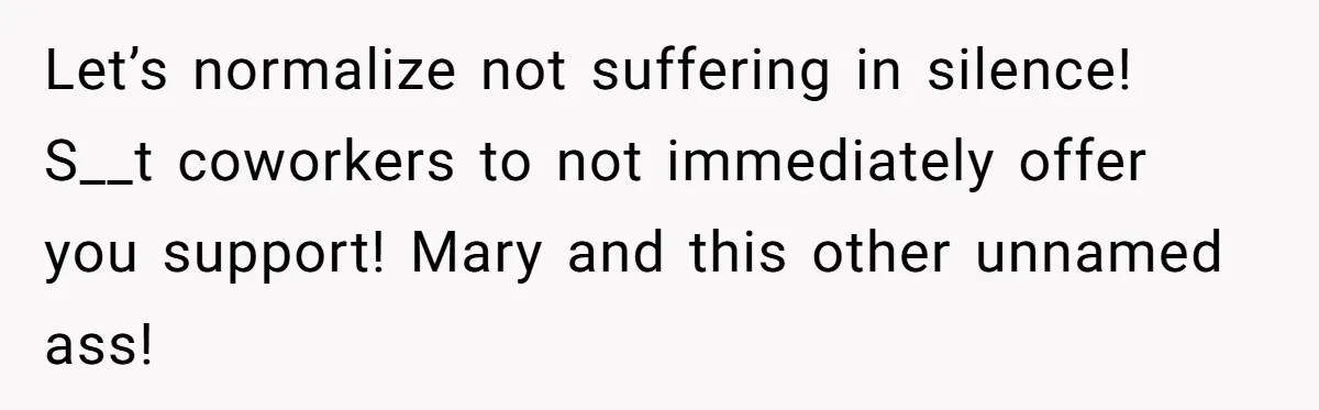 Let’s normalize not suffering in silence! S__t coworkers to not immediately offer you support! Mary and this other unnamed ass!