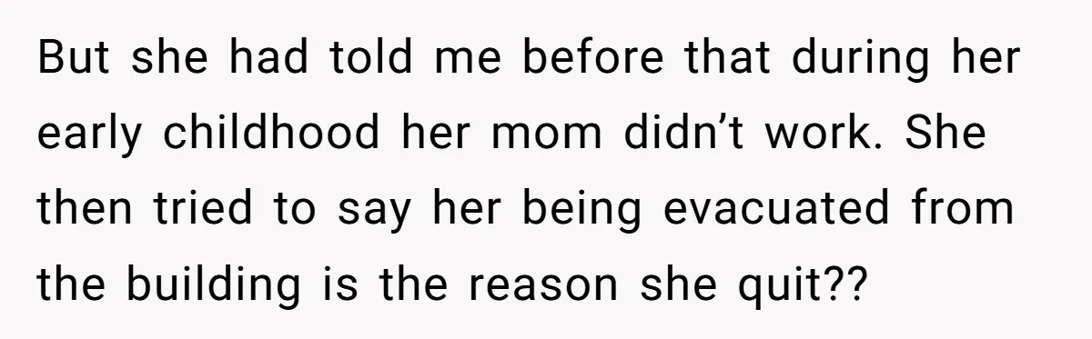 But she had told me before that during her early childhood her mom didn’t work. She then tried to say her being evacuated from the building is the reason she...