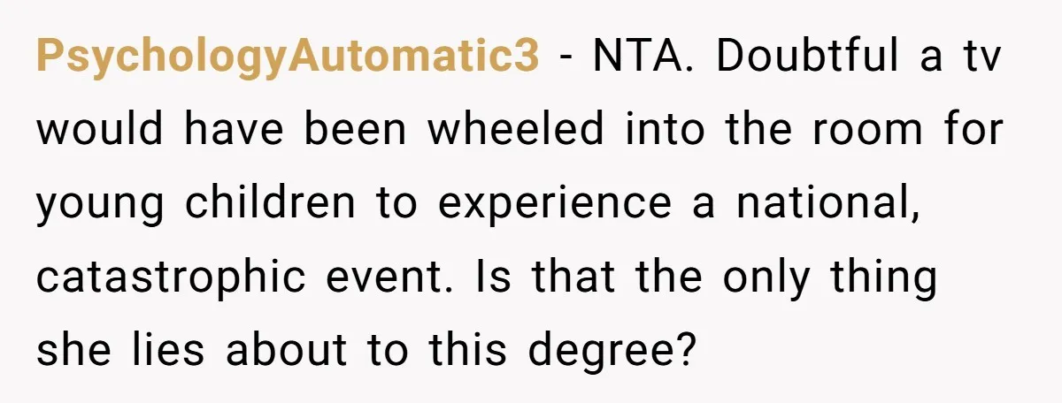 PsychologyAutomatic3 − NTA. Doubtful a tv would have been wheeled into the room for young children to experience a national, catastrophic event. Is that the only thing she lies about...