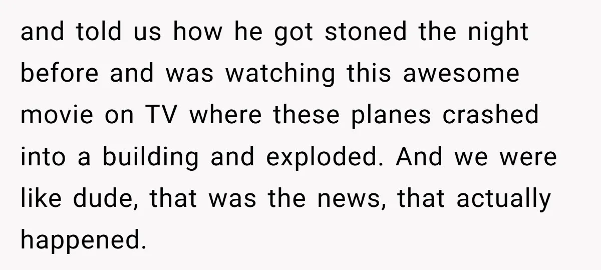 and told us how he got stoned the night before and was watching this awesome movie on TV where these planes crashed into a building and exploded. And we were...