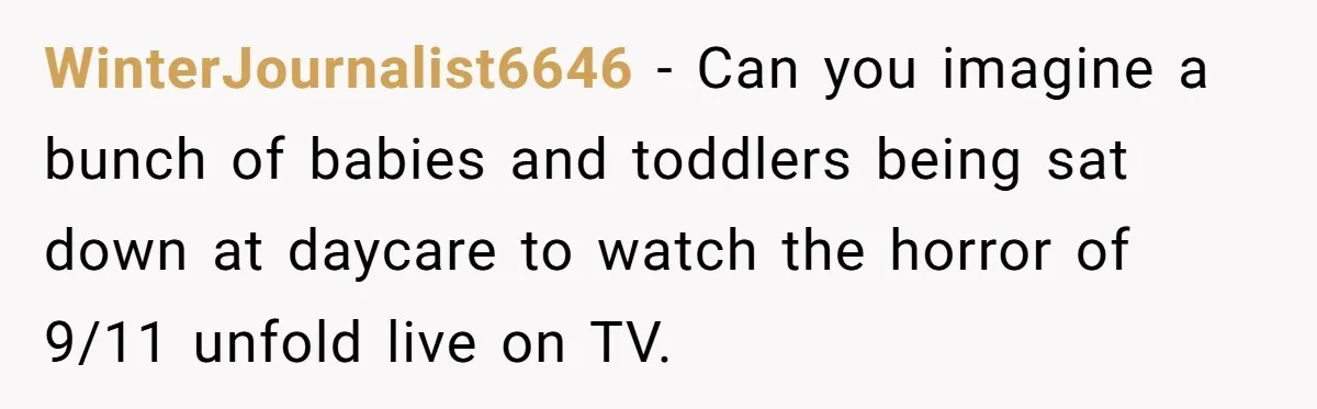WinterJournalist6646 − Can you imagine a bunch of babies and toddlers being sat down at daycare to watch the horror of 9/11 unfold live on TV.