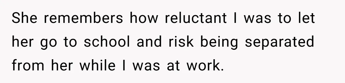 She remembers how reluctant I was to let her go to school and risk being separated from her while I was at work.