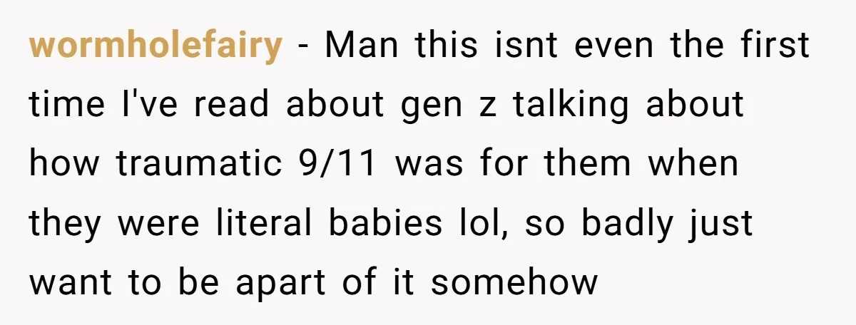wormholefairy − Man this isnt even the first time I've read about gen z talking about how traumatic 9/11 was for them when they were literal babies lol, so badly...