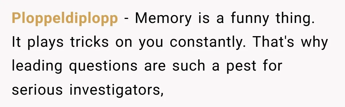 Ploppeldiplopp − Memory is a funny thing. It plays tricks on you constantly. That's why leading questions are such a pest for serious investigators,