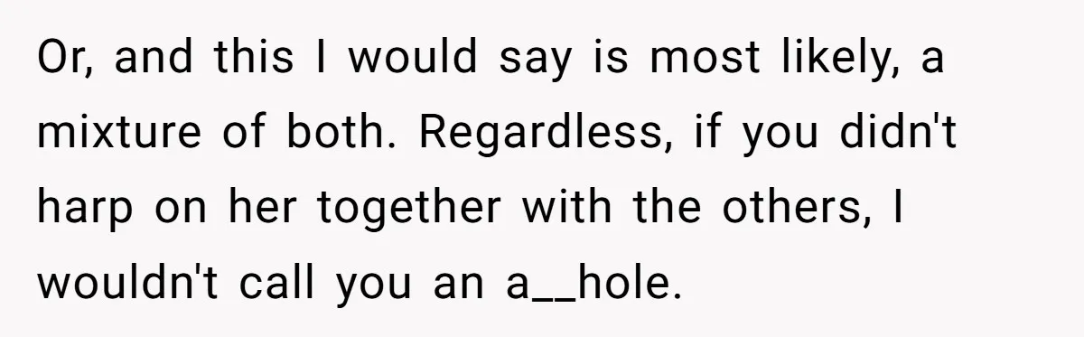 Or, and this I would say is most likely, a mixture of both. Regardless, if you didn't harp on her together with the others, I wouldn't call you an a__hole.