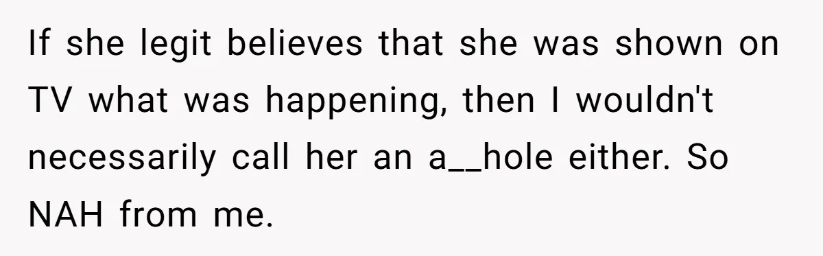 If she legit believes that she was shown on TV what was happening, then I wouldn't necessarily call her an a__hole either. So NAH from me.