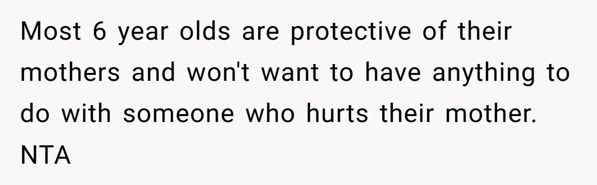 Most 6 year olds are protective of their mothers and won't want to have anything to do with someone who hurts their mother. NTA