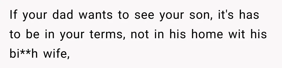 If your dad wants to see your son, it's has to be in your terms, not in his home wit his bi**h wife,