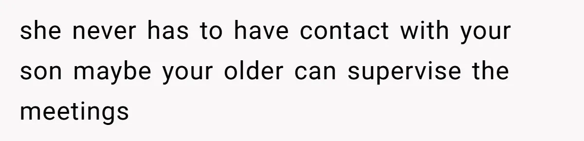 she never has to have contact with your son maybe your older can supervise the meetings