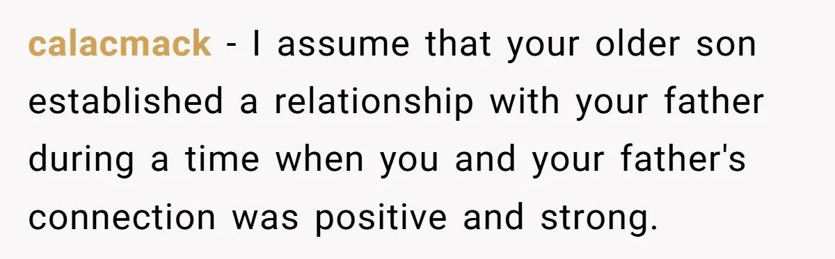 calacmack − I assume that your older son established a relationship with your father during a time when you and your father's connection was positive and strong.