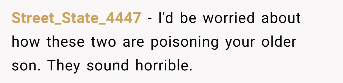 Street_State_4447 − I'd be worried about how these two are poisoning your older son. They sound horrible.