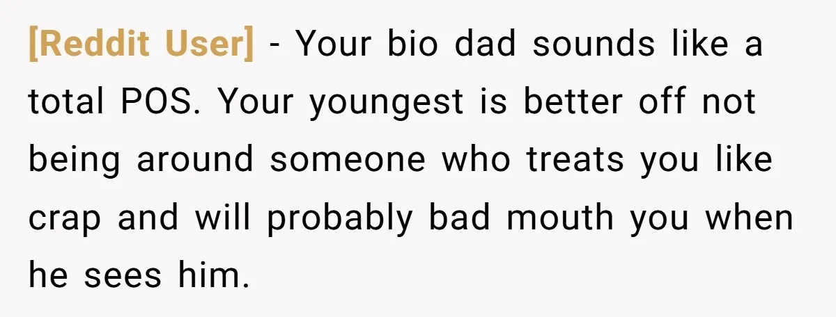 [Reddit User] − Your bio dad sounds like a total POS. Your youngest is better off not being around someone who treats you like crap and will probably bad mouth...