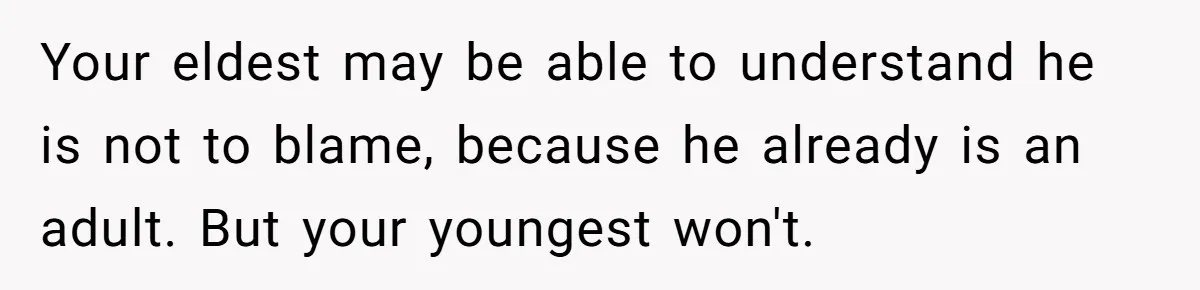Your eldest may be able to understand he is not to blame, because he already is an adult. But your youngest won't.