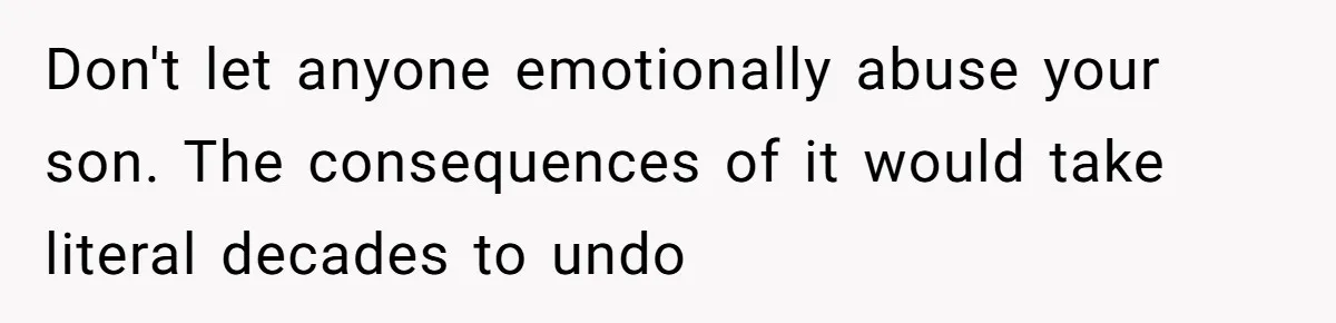Don't let anyone emotionally abuse your son. The consequences of it would take literal decades to undo