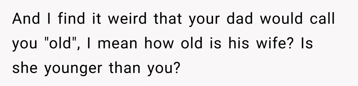 And I find it weird that your dad would call you "old", I mean how old is his wife? Is she younger than you?