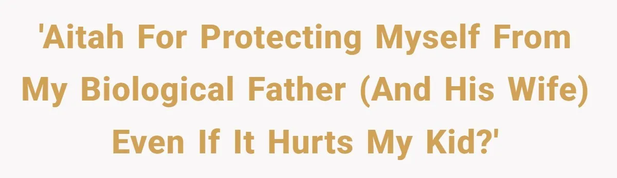 'AITAH for protecting myself from my biological father (and his wife) even if it hurts my kid?'