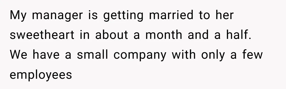 My manager is getting married to her sweetheart in about a month and a half. We have a small company with only a few employees