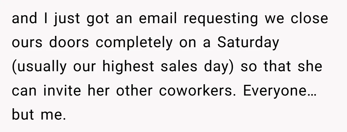 and I just got an email requesting we close ours doors completely on a Saturday (usually our highest sales day) so that she can invite her other coworkers. Everyone… but...