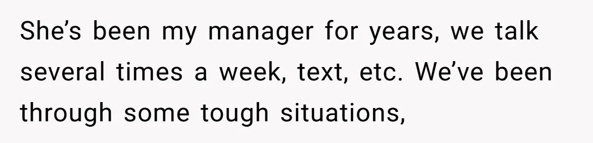 She’s been my manager for years, we talk several times a week, text, etc. We’ve been through some tough situations,