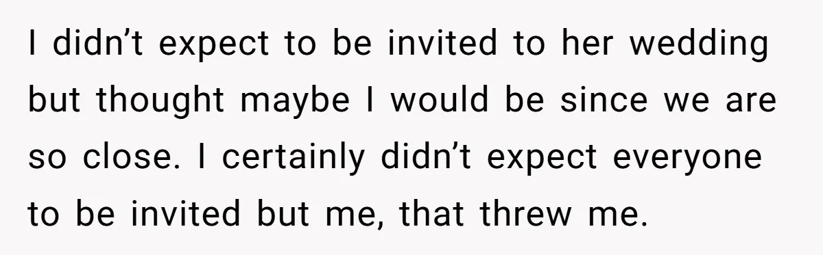 I didn’t expect to be invited to her wedding but thought maybe I would be since we are so close. I certainly didn’t expect everyone to be invited but me,...