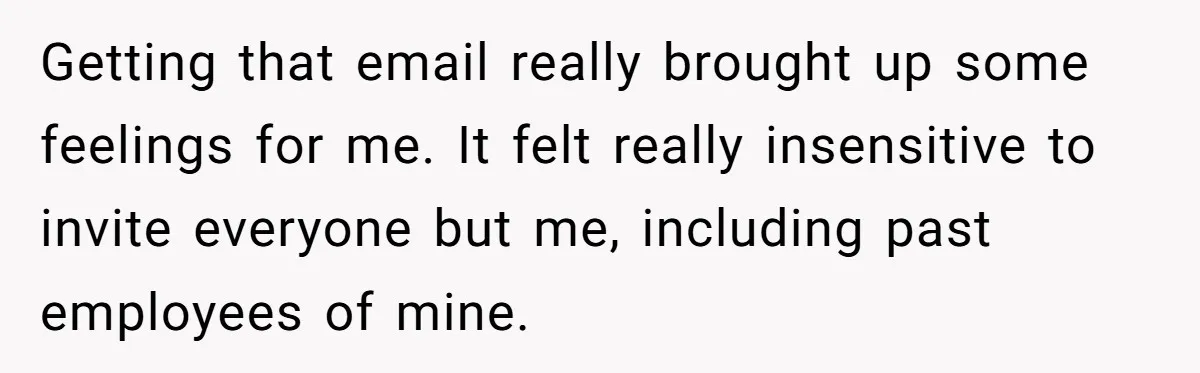 Getting that email really brought up some feelings for me. It felt really insensitive to invite everyone but me, including past employees of mine.
