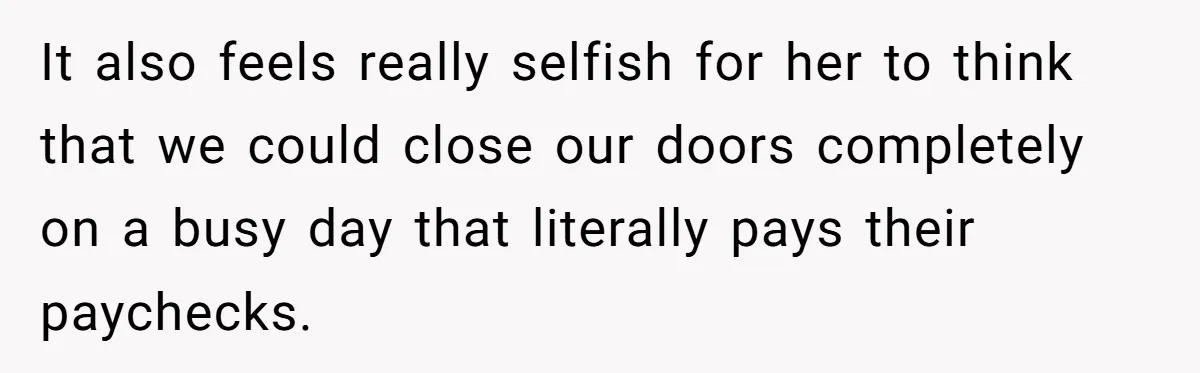 It also feels really selfish for her to think that we could close our doors completely on a busy day that literally pays their paychecks.