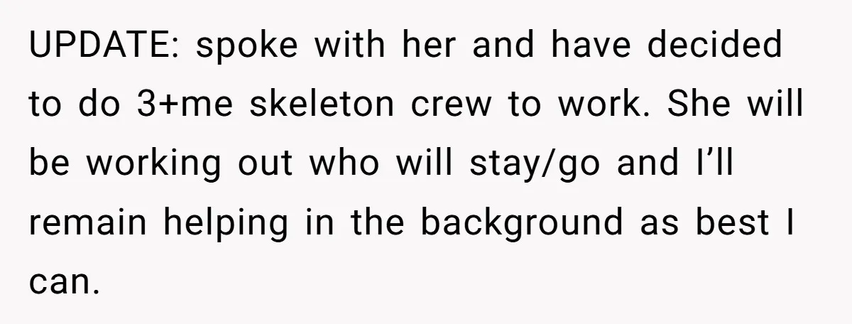 UPDATE: spoke with her and have decided to do 3+me skeleton crew to work. She will be working out who will stay/go and I’ll remain helping in the background as...
