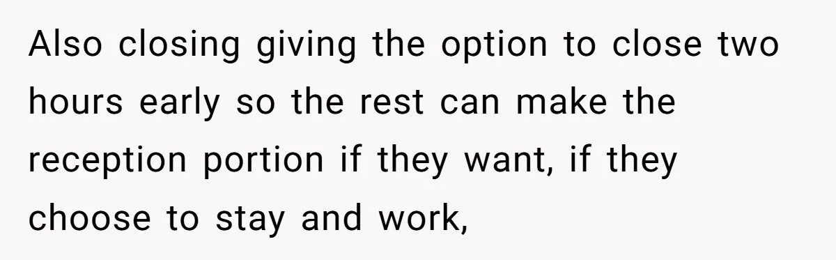 Also closing giving the option to close two hours early so the rest can make the reception portion if they want, if they choose to stay and work,