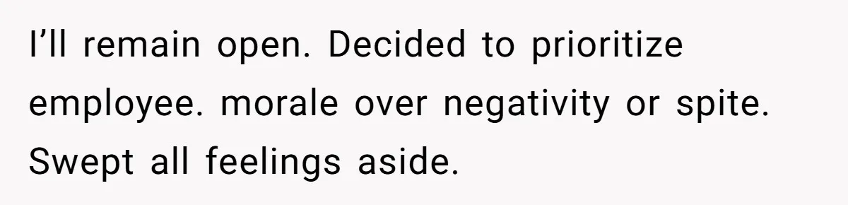 I’ll remain open. Decided to prioritize employee. morale over negativity or spite. Swept all feelings aside.