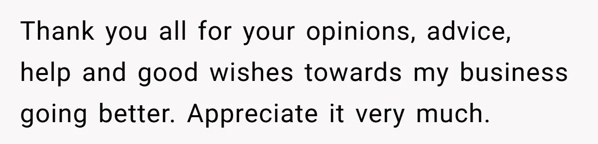 Thank you all for your opinions, advice, help and good wishes towards my business going better. Appreciate it very much.