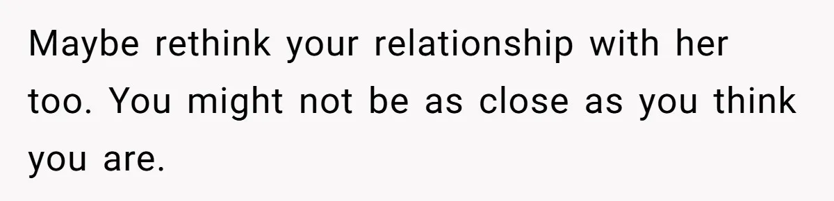 Maybe rethink your relationship with her too. You might not be as close as you think you are.