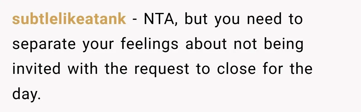 subtlelikeatank − NTA, but you need to separate your feelings about not being invited with the request to close for the day.